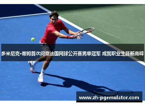 多米尼克·蒂姆首次问鼎法国网球公开赛男单冠军 成就职业生涯新高峰