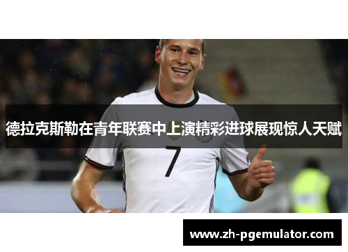德拉克斯勒在青年联赛中上演精彩进球展现惊人天赋