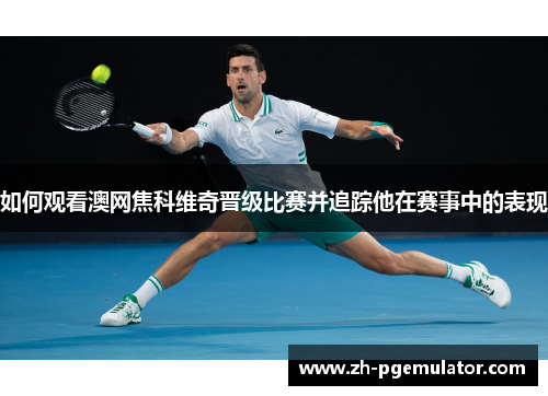 如何观看澳网焦科维奇晋级比赛并追踪他在赛事中的表现