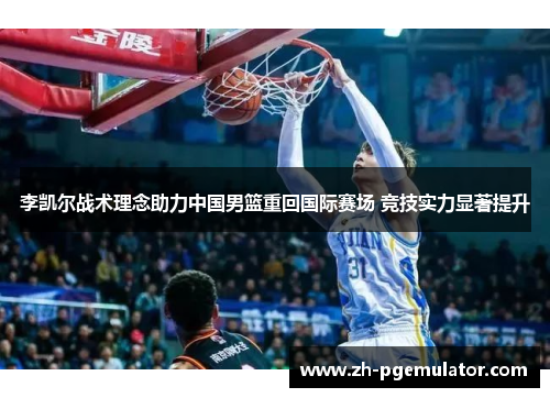李凯尔战术理念助力中国男篮重回国际赛场 竞技实力显著提升