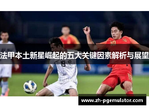 法甲本土新星崛起的五大关键因素解析与展望
