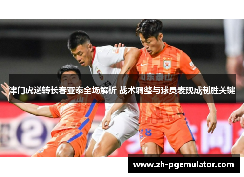 津门虎逆转长春亚泰全场解析 战术调整与球员表现成制胜关键