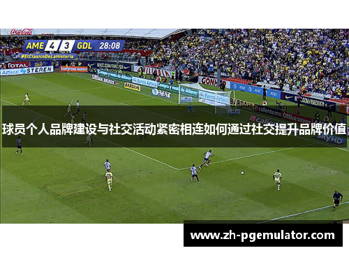 球员个人品牌建设与社交活动紧密相连如何通过社交提升品牌价值