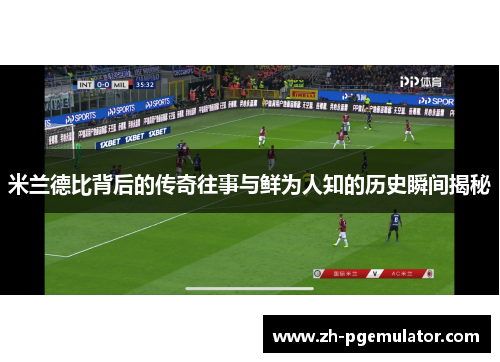 米兰德比背后的传奇往事与鲜为人知的历史瞬间揭秘