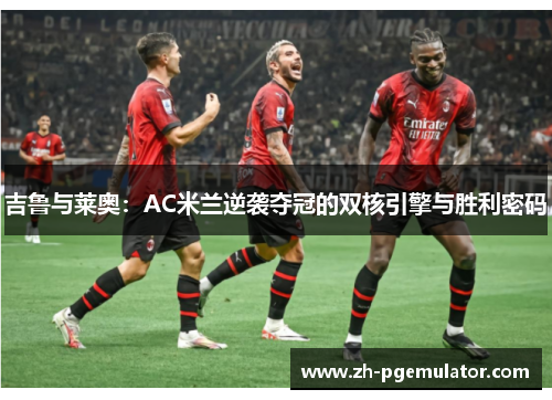 吉鲁与莱奥：AC米兰逆袭夺冠的双核引擎与胜利密码
