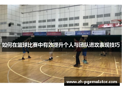 如何在篮球比赛中有效提升个人与团队进攻表现技巧