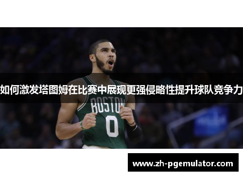 如何激发塔图姆在比赛中展现更强侵略性提升球队竞争力
