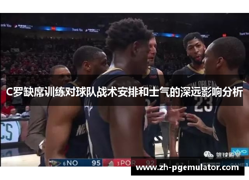 C罗缺席训练对球队战术安排和士气的深远影响分析