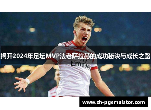 揭开2024年足坛MVP法老萨拉赫的成功秘诀与成长之路