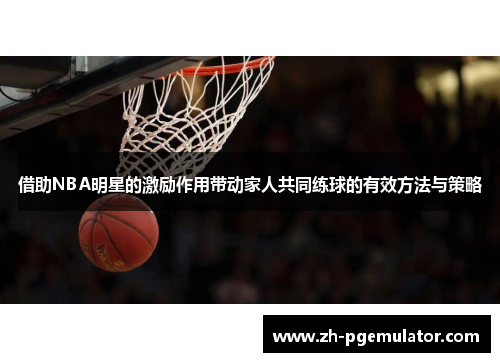 借助NBA明星的激励作用带动家人共同练球的有效方法与策略