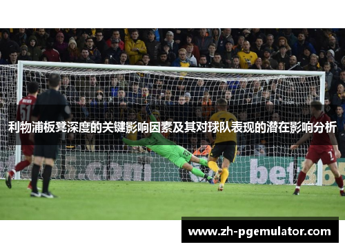 利物浦板凳深度的关键影响因素及其对球队表现的潜在影响分析