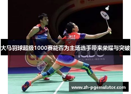 大马羽球超级1000赛能否为主场选手带来荣耀与突破
