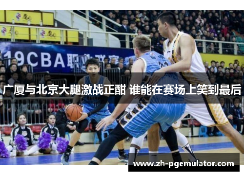 广厦与北京大腿激战正酣 谁能在赛场上笑到最后