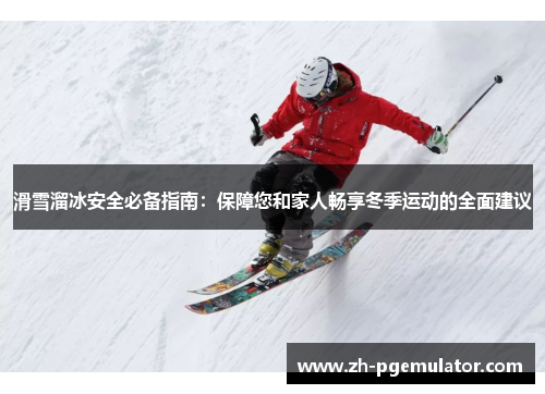 滑雪溜冰安全必备指南：保障您和家人畅享冬季运动的全面建议
