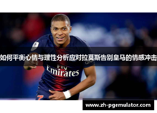 如何平衡心情与理性分析应对拉莫斯告别皇马的情感冲击
