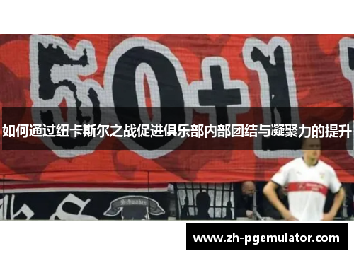 如何通过纽卡斯尔之战促进俱乐部内部团结与凝聚力的提升