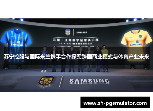 苏宁控股与国际米兰携手合作探索跨国商业模式与体育产业未来