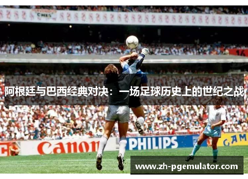 阿根廷与巴西经典对决：一场足球历史上的世纪之战